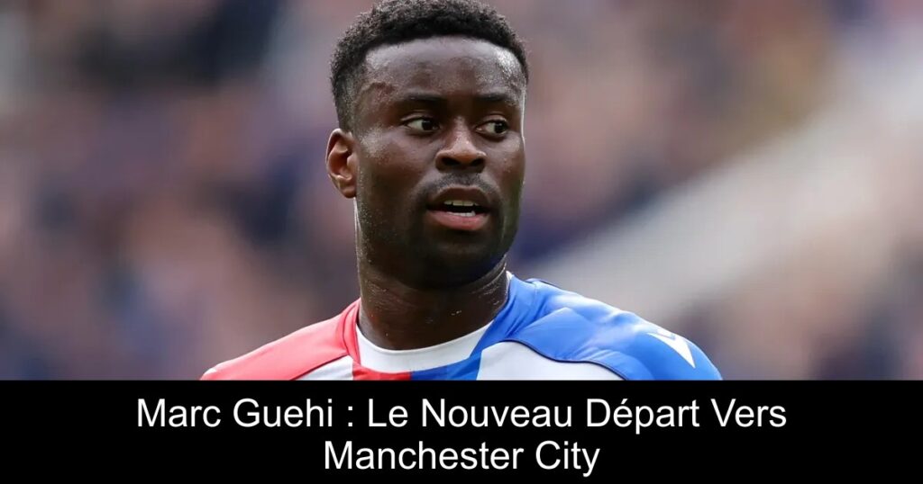 Marc Guehi : Le Nouveau Départ Vers Manchester City