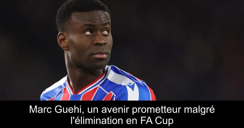 Marc Guehi, un avenir prometteur malgré l&rsquo;élimination en FA Cup