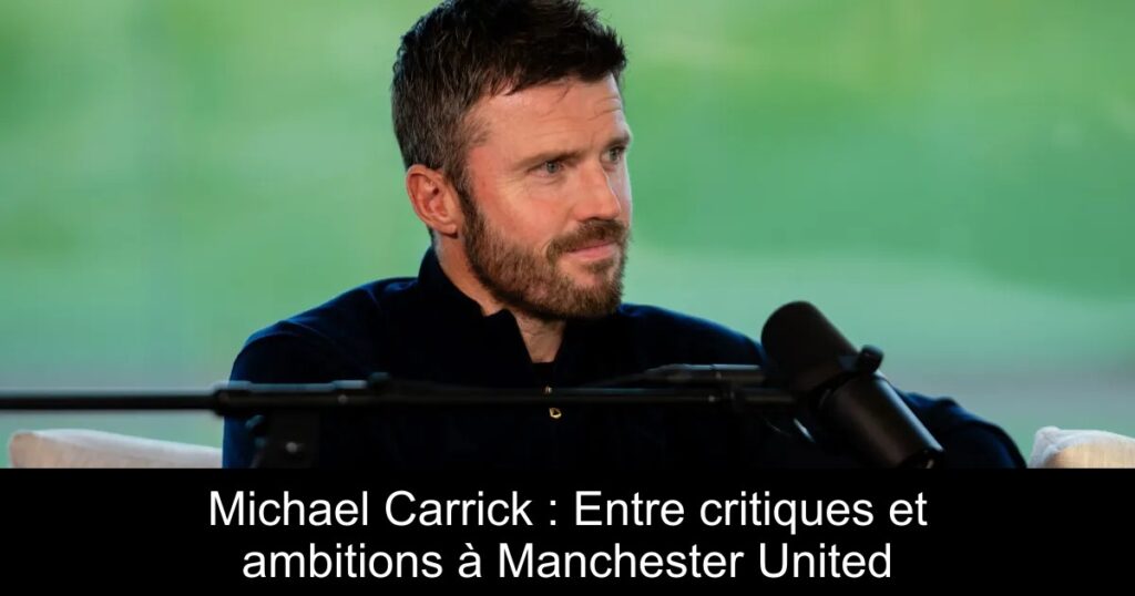 Michael Carrick : Entre critiques et ambitions à Manchester United