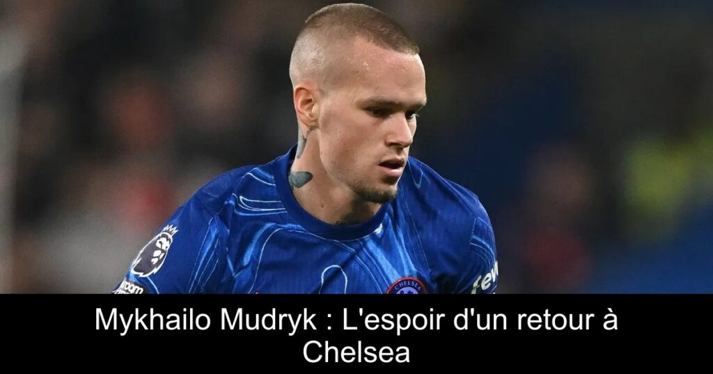 Mykhailo Mudryk : L'espoir d'un retour à Chelsea