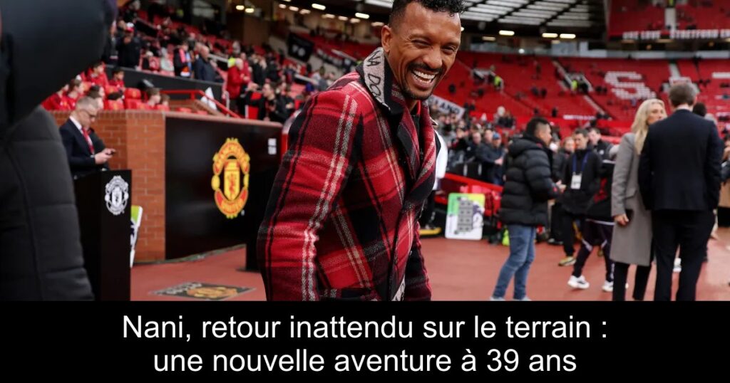 Nani, retour inattendu sur le terrain : une nouvelle aventure à 39 ans