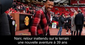 Nani, retour inattendu sur le terrain : une nouvelle aventure à 39 ans