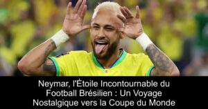 Neymar, l'Étoile Incontournable du Football Brésilien : Un Voyage Nostalgique vers la Coupe du Monde