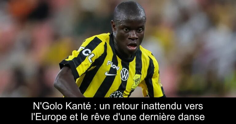 N'Golo Kanté : un retour inattendu vers l'Europe et le rêve d'une dernière danse