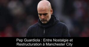 Pep Guardiola : Entre Nostalgie et Restructuration à Manchester City