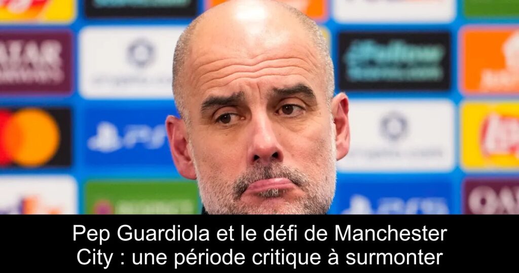Pep Guardiola et le défi de Manchester City : une période critique à surmonter