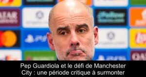 Pep Guardiola et le défi de Manchester City : une période critique à surmonter