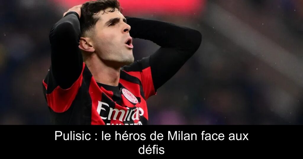 Pulisic : le héros de Milan face aux défis