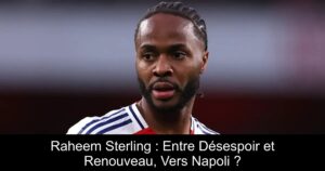 Raheem Sterling : Entre Désespoir et Renouveau, Vers Napoli ?