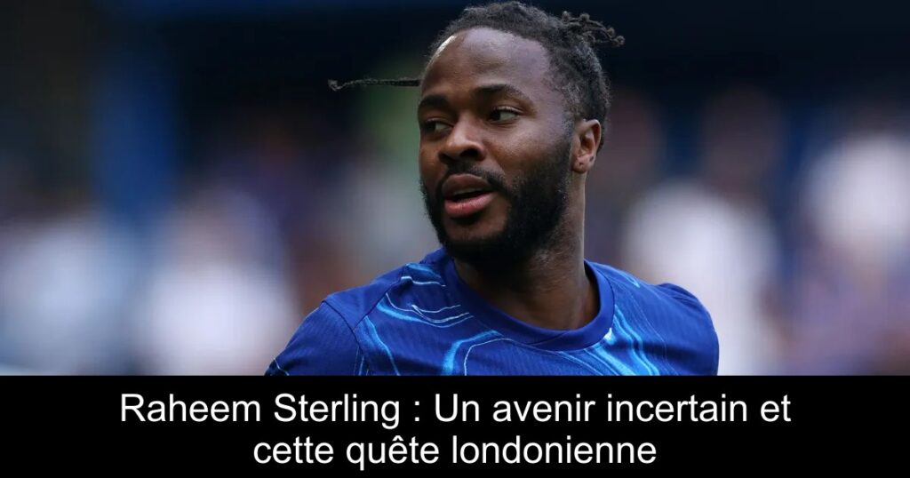 Raheem Sterling : Un avenir incertain et cette quête londonienne
