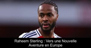 Raheem Sterling : Vers une Nouvelle Aventure en Europe
