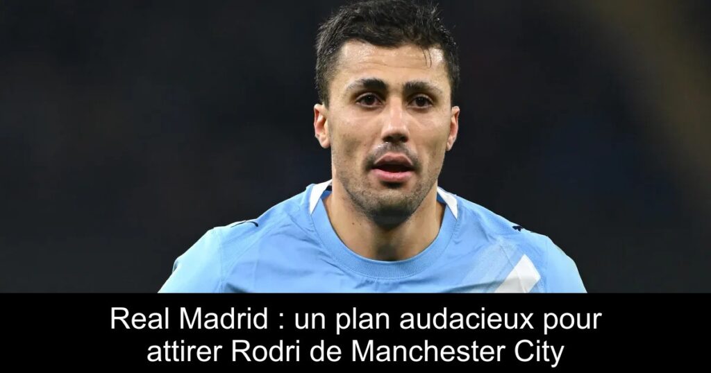 Real Madrid : un plan audacieux pour attirer Rodri de Manchester City
