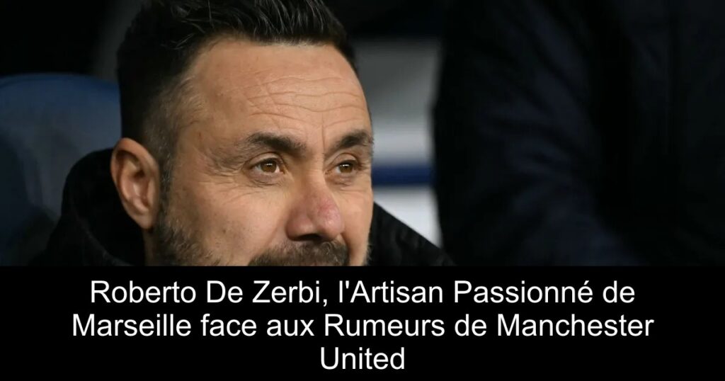 Roberto De Zerbi, l'Artisan Passionné de Marseille face aux Rumeurs de Manchester United