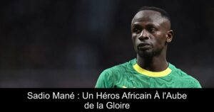 Sadio Mané : Un Héros Africain À l'Aube de la Gloire
