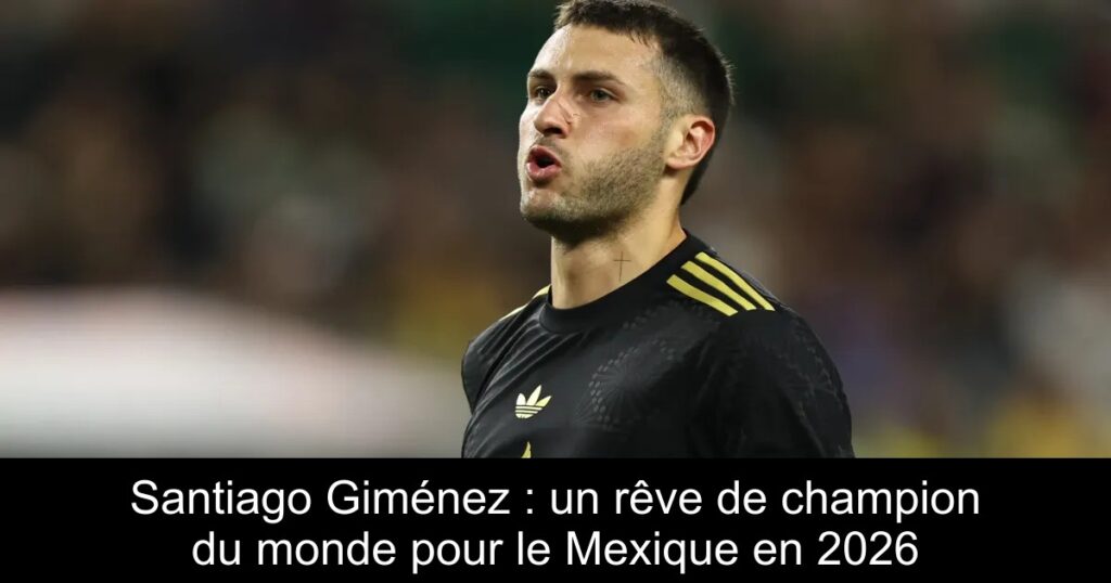 Santiago Giménez : un rêve de champion du monde pour le Mexique en 2026