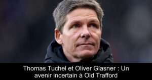 Thomas Tuchel et Oliver Glasner : Un avenir incertain à Old Trafford