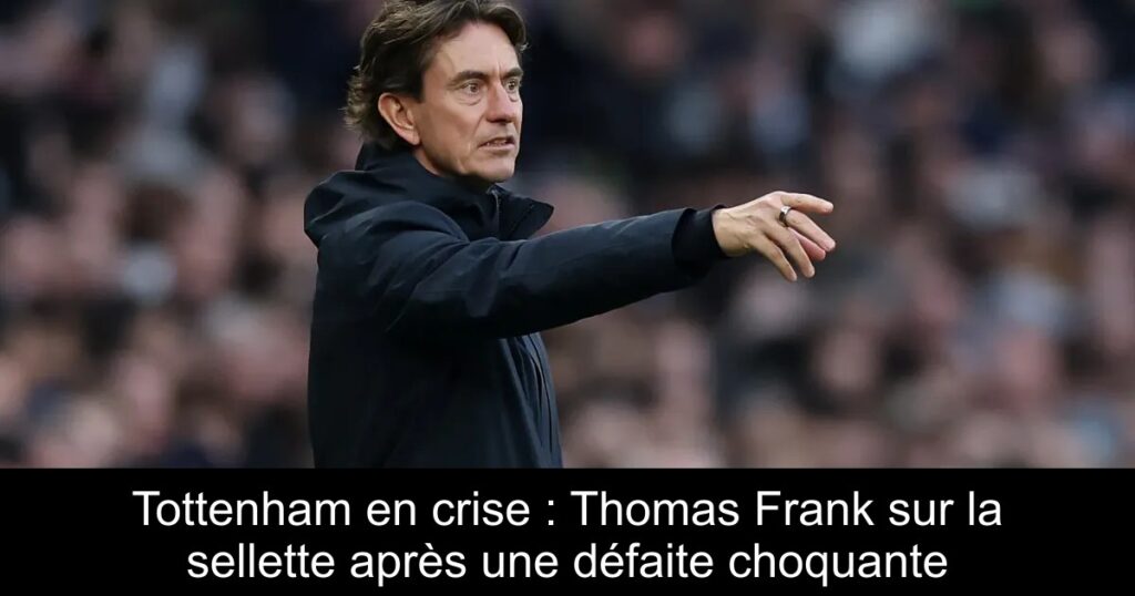 Tottenham en crise : Thomas Frank sur la sellette après une défaite choquante
