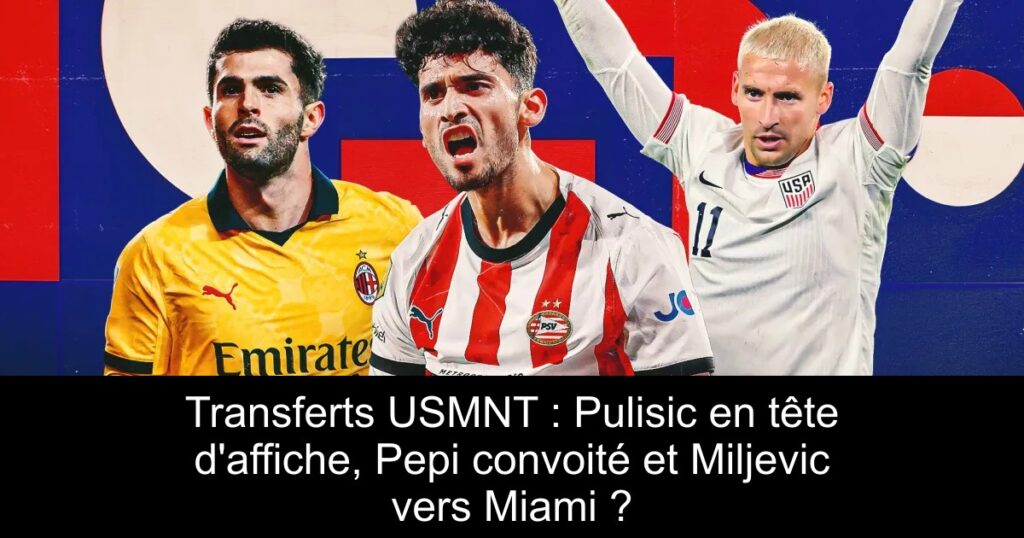Transferts USMNT : Pulisic en tête d&rsquo;affiche, Pepi convoité et Miljevic vers Miami ?