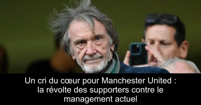 Un cri du cœur pour Manchester United : la révolte des supporters contre le management actuel