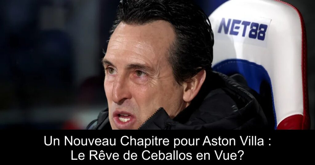 Un Nouveau Chapitre pour Aston Villa : Le Rêve de Ceballos en Vue?