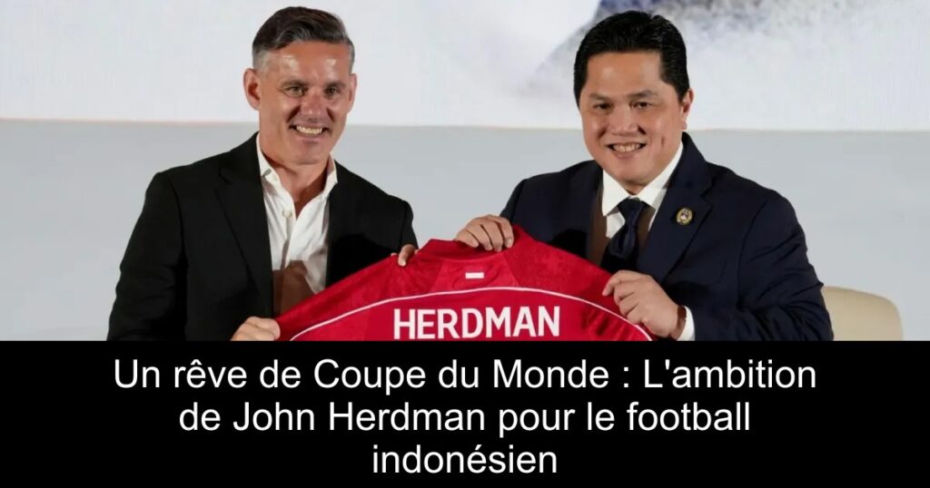Un rêve de Coupe du Monde : L&rsquo;ambition de John Herdman pour le football indonésien
