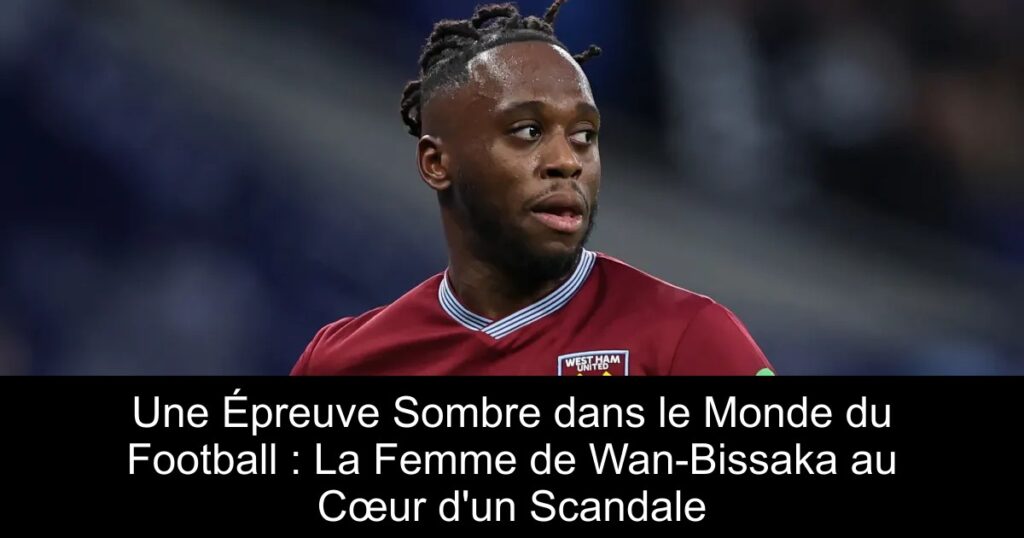Une Épreuve Sombre dans le Monde du Football : La Femme de Wan-Bissaka au Cœur d'un Scandale