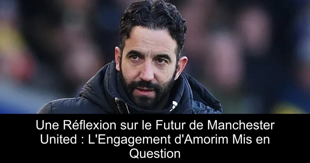 Une Réflexion sur le Futur de Manchester United : L&rsquo;Engagement d&rsquo;Amorim Mis en Question