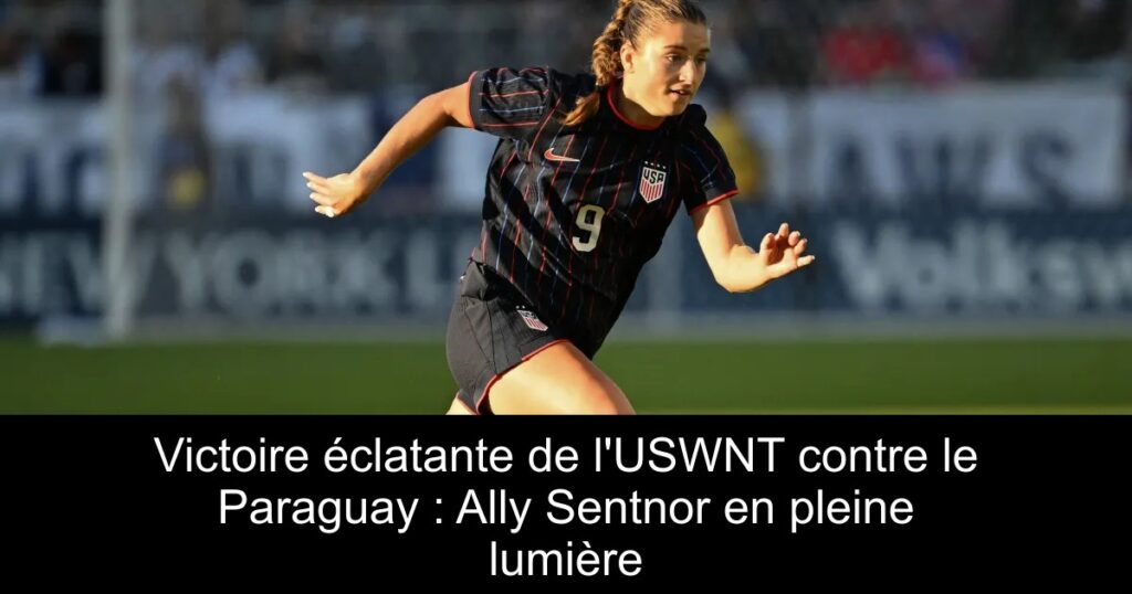 Victoire éclatante de l&rsquo;USWNT contre le Paraguay : Ally Sentnor en pleine lumière