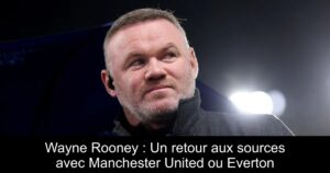 Wayne Rooney : Un retour aux sources avec Manchester United ou Everton