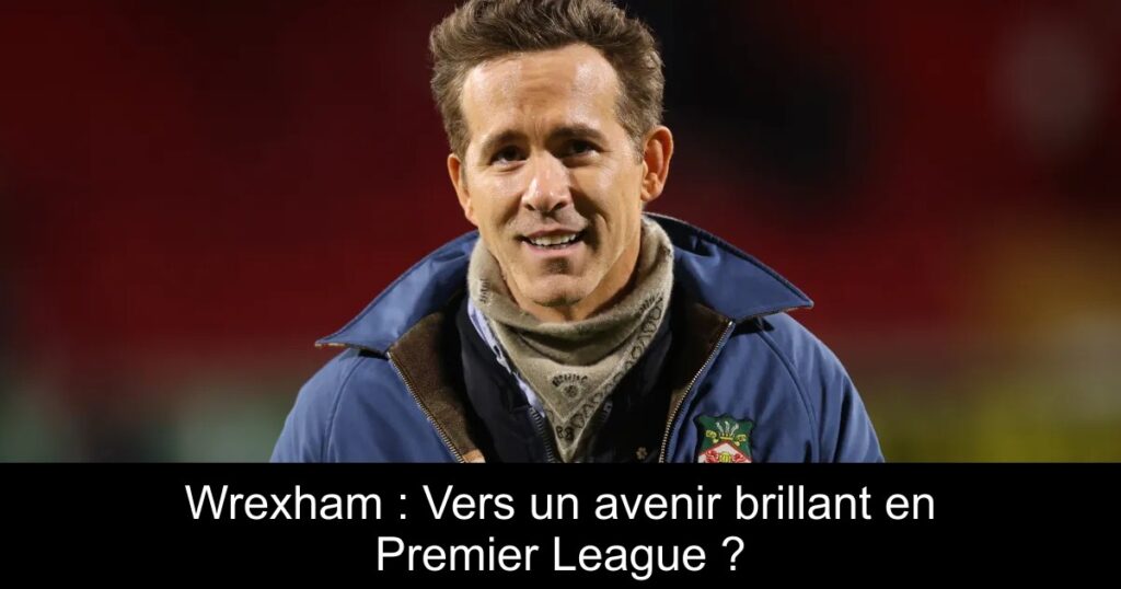 Wrexham : Vers un avenir brillant en Premier League ?
