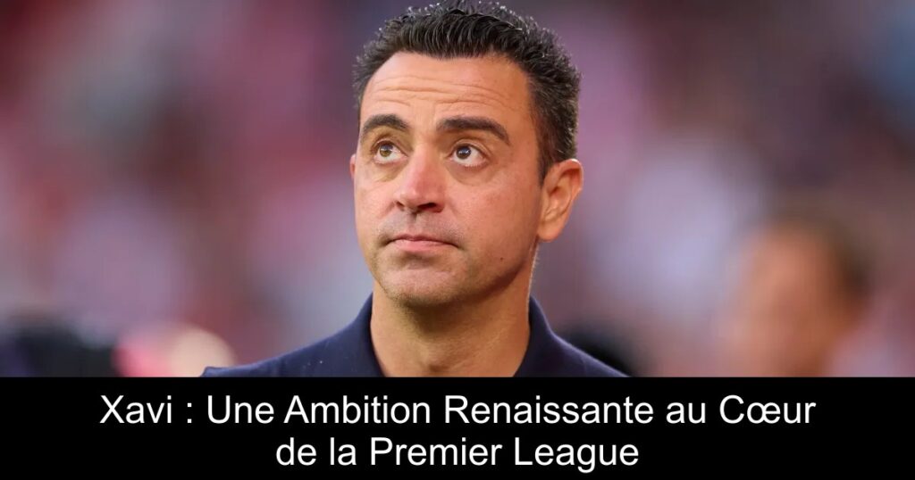 Xavi : Une Ambition Renaissante au Cœur de la Premier League