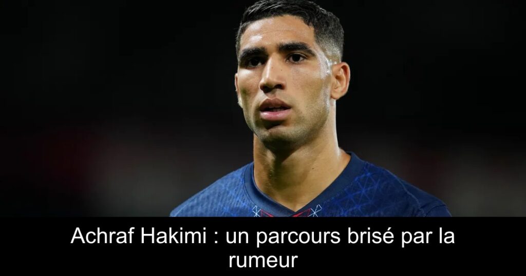 Achraf Hakimi : un parcours brisé par la rumeur