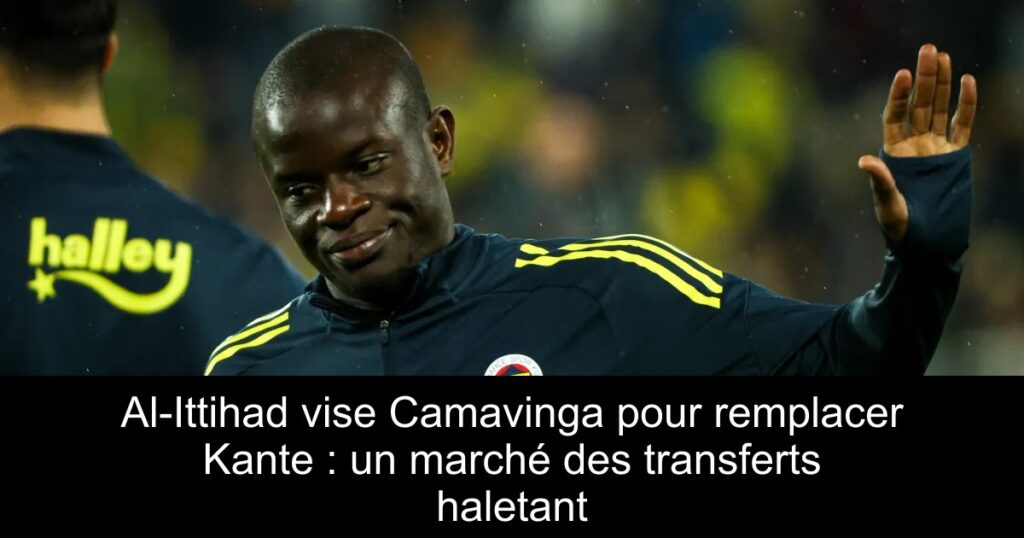 Al-Ittihad vise Camavinga pour remplacer Kante : un marché des transferts haletant