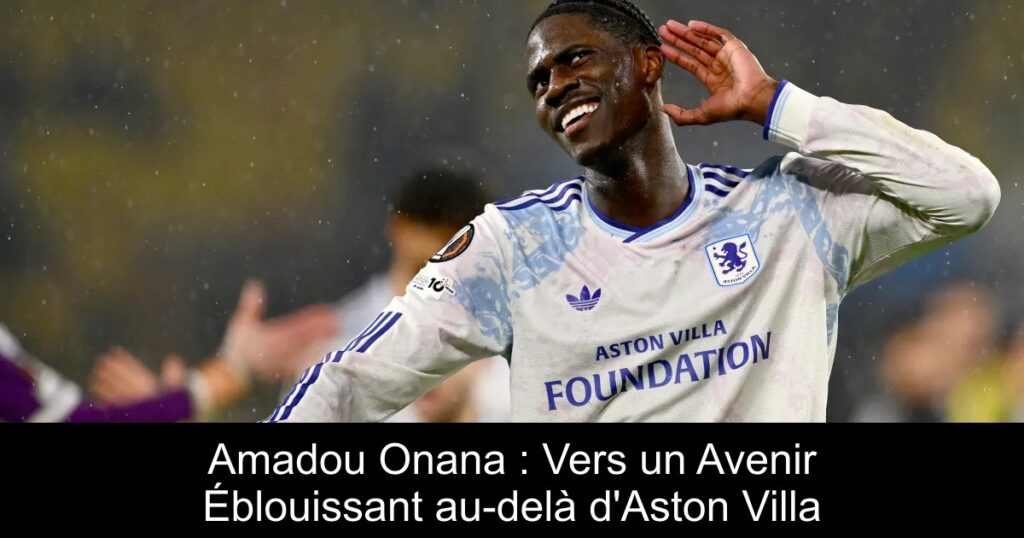 Amadou Onana : Vers un Avenir Éblouissant au-delà d&rsquo;Aston Villa