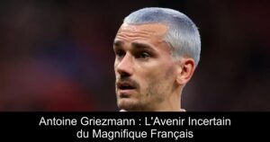 Antoine Griezmann : L&rsquo;Avenir Incertain du Magnifique Français