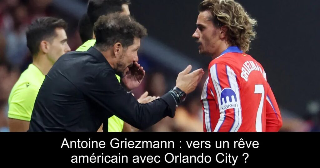Antoine Griezmann : vers un rêve américain avec Orlando City ?