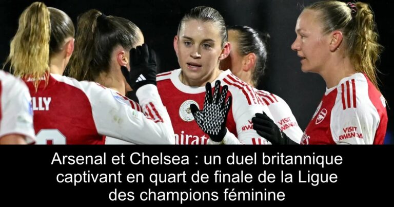 Arsenal et Chelsea : un duel britannique captivant en quart de finale de la Ligue des champions féminine