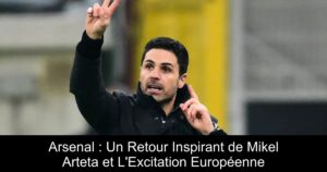 Arsenal : Un Retour Inspirant de Mikel Arteta et L&rsquo;Excitation Européenne