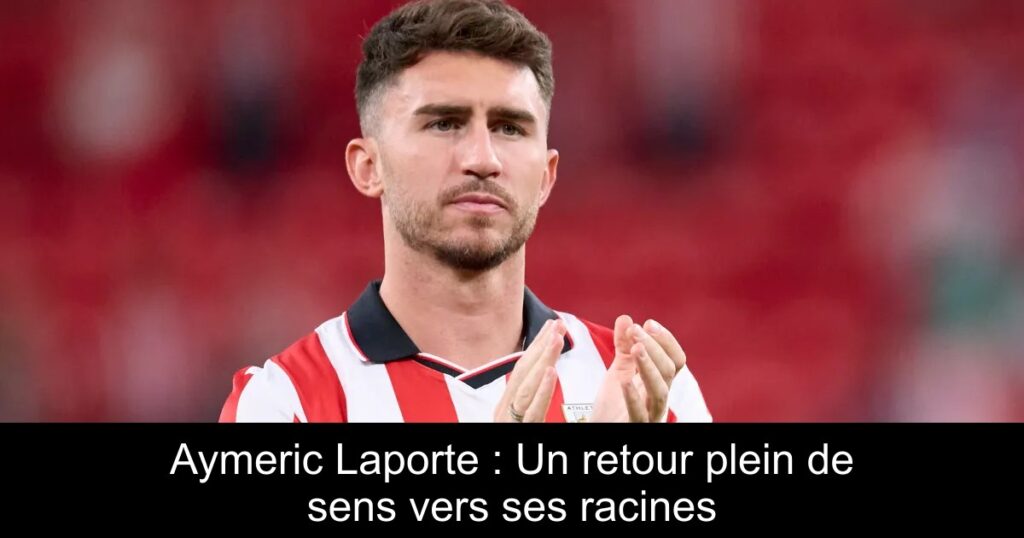 Aymeric Laporte : Un retour plein de sens vers ses racines