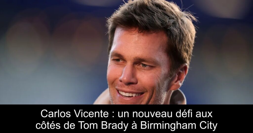 Carlos Vicente : un nouveau défi aux côtés de Tom Brady à Birmingham City