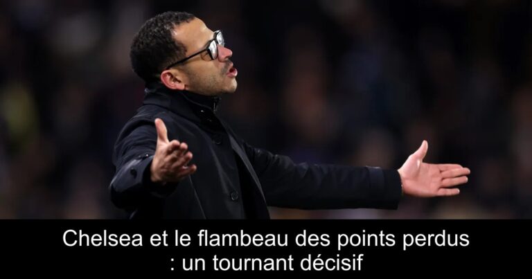Chelsea et le flambeau des points perdus : un tournant décisif