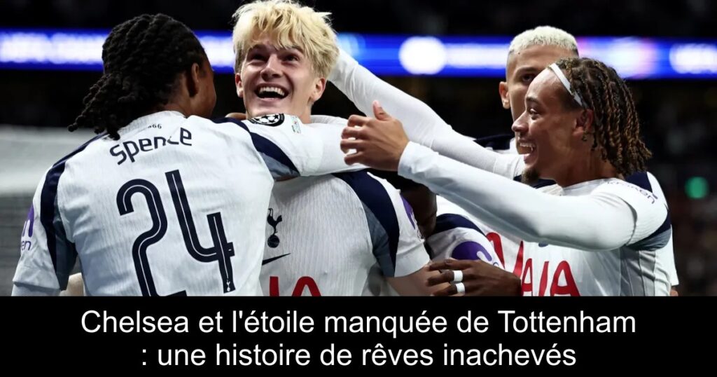 Chelsea et l&rsquo;étoile manquée de Tottenham : une histoire de rêves inachevés