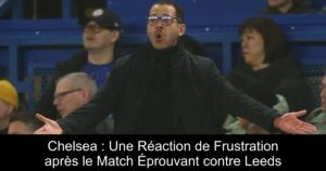 Chelsea : Une Réaction de Frustration après le Match Éprouvant contre Leeds