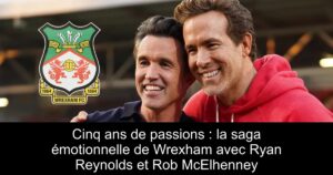 Cinq ans de passions : la saga émotionnelle de Wrexham avec Ryan Reynolds et Rob McElhenney