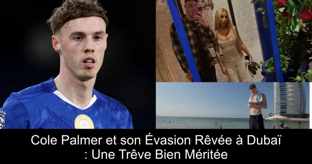 Cole Palmer et son Évasion Rêvée à Dubaï : Une Trêve Bien Méritée