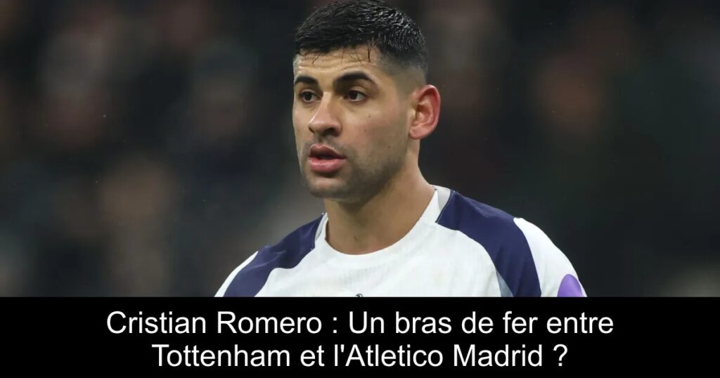 Cristian Romero : Un bras de fer entre Tottenham et l&rsquo;Atletico Madrid ?