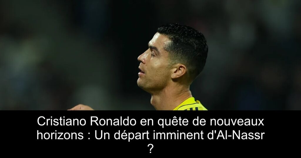 Cristiano Ronaldo en quête de nouveaux horizons : Un départ imminent d&rsquo;Al-Nassr ?