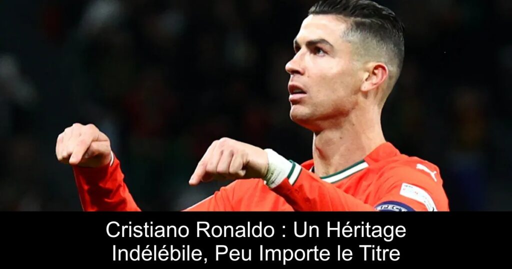 Cristiano Ronaldo : Un Héritage Indélébile, Peu Importe le Titre