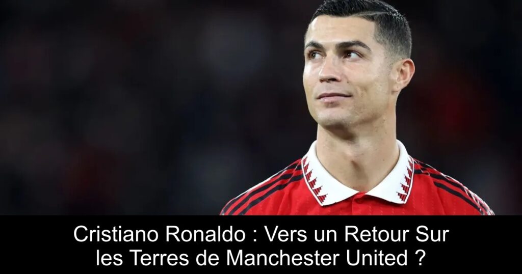 Cristiano Ronaldo : Vers un Retour Sur les Terres de Manchester United ?
