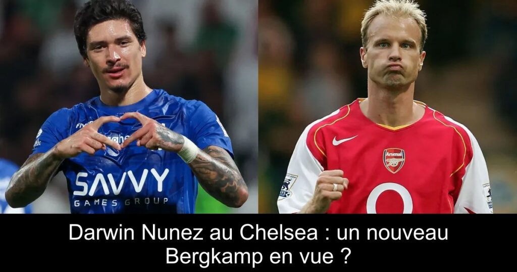 Darwin Nunez au Chelsea : un nouveau Bergkamp en vue ?